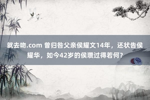 就去吻.com 曾归咎父亲侯耀文14年，还状告侯耀华，如今42岁的侯瓒过得若何？