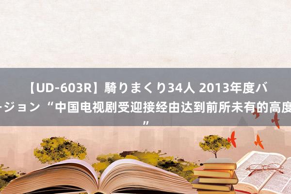 【UD-603R】騎りまくり34人 2013年度バージョン “中国电视剧受迎接经由达到前所未有的高度”