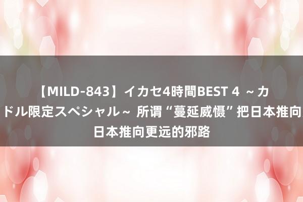 【MILD-843】イカセ4時間BEST 4 ～カリスマアイドル限定スペシャル～ 所谓“蔓延威慑”把日本推向更远的邪路