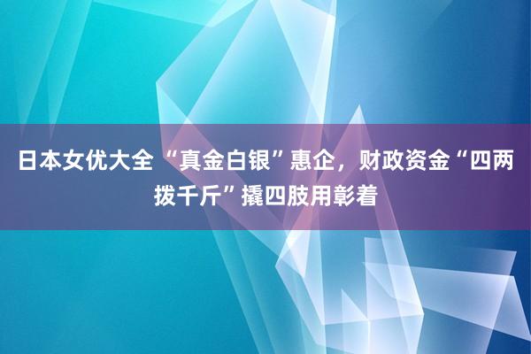 日本女优大全 “真金白银”惠企，财政资金“四两拨千斤”撬四肢用彰着