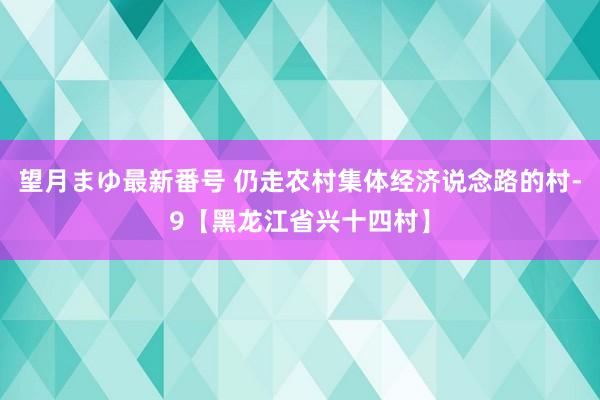 望月まゆ最新番号 仍走农村集体经济说念路的村-9【黑龙江省兴十四村】