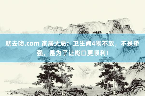 就去吻.com 家居大忌：卫生间4物不放，不是矫强，是为了让糊口更顺利！