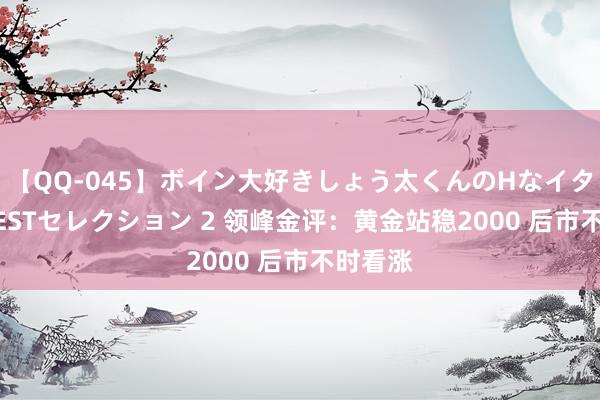 【QQ-045】ボイン大好きしょう太くんのHなイタズラ BESTセレクション 2 领峰金评：黄金站稳2000 后市不时看涨