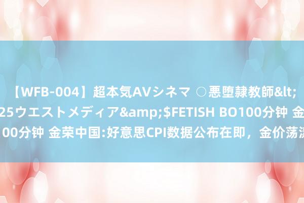 【WFB-004】超本気AVシネマ ○悪堕隷教師</a>2005-02-25ウエストメディア&$FETISH BO100分钟 金荣中国:好意思CPI数据公布在即，金价荡漾走低底部反弹