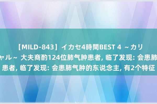 【MILD-843】イカセ4時間BEST 4 ～カリスマアイドル限定スペシャル～ 大夫商酌124位肺气肿患者， 临了发现: 会患肺气肿的东说念主， 有2个特征