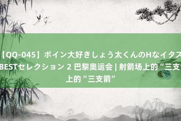 【QQ-045】ボイン大好きしょう太くんのHなイタズラ BESTセレクション 2 巴黎奥运会 | 射箭场上的“三支箭”