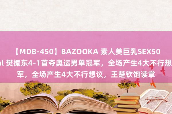 【MDB-450】BAZOOKA 素人美巨乳SEX50連発 8時間Special 樊振东4-1首夺奥运男单冠军，全场产生4大不行想议，王楚钦饱读掌