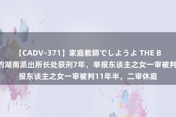 【CADV-371】家庭教師でしようよ THE BEST 2 被举报索贿的湖南派出所长处获刑7年，举报东谈主之女一审被判11年半，二审休庭