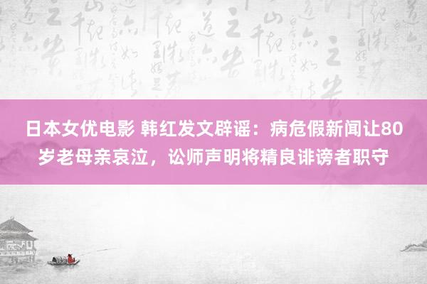 日本女优电影 韩红发文辟谣：病危假新闻让80岁老母亲哀泣，讼师声明将精良诽谤者职守