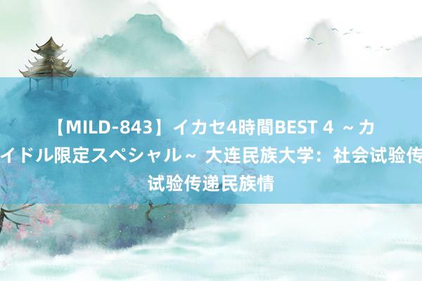 【MILD-843】イカセ4時間BEST 4 ～カリスマアイドル限定スペシャル～ 大连民族大学：社会试验传递民族情