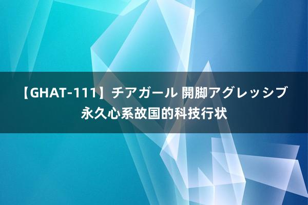 【GHAT-111】チアガール 開脚アグレッシブ 永久心系故国的科技行状