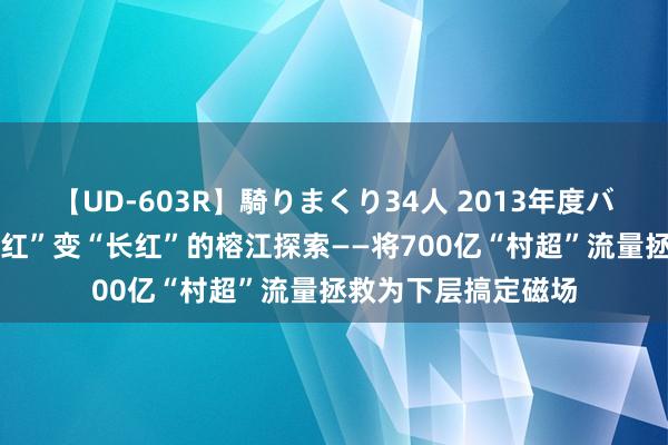 【UD-603R】騎りまくり34人 2013年度バージョン 推动“网红”变“长红”的榕江探索——将700亿“村超”流量拯救为下层搞定磁场