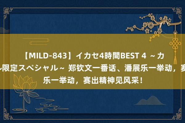 【MILD-843】イカセ4時間BEST 4 ～カリスマアイドル限定スペシャル～ 郑钦文一番话、潘展乐一举动，赛出精神见风采！