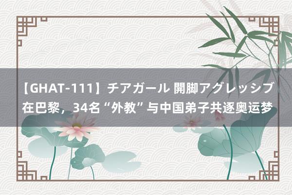 【GHAT-111】チアガール 開脚アグレッシブ 在巴黎，34名“外教”与中国弟子共逐奥运梦