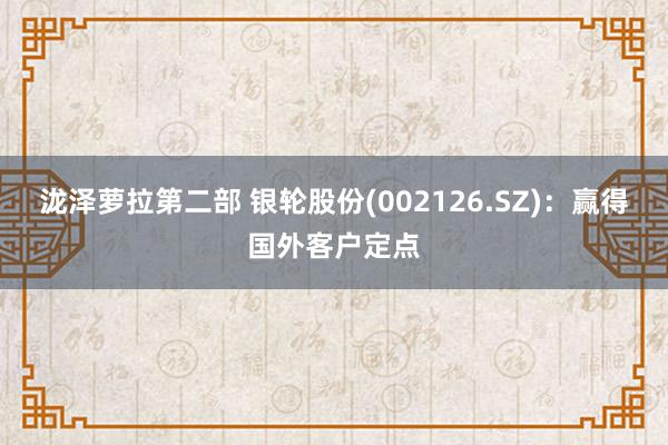 泷泽萝拉第二部 银轮股份(002126.SZ)：赢得国外客户定点