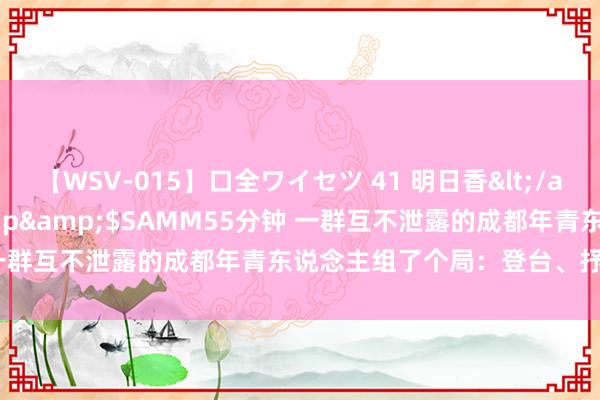 【WSV-015】口全ワイセツ 41 明日香</a>2003-07-18h.m.p&$SAMM55分钟 一群互不泄露的成都年青东说念主组了个局：登台、抒发、说爱情