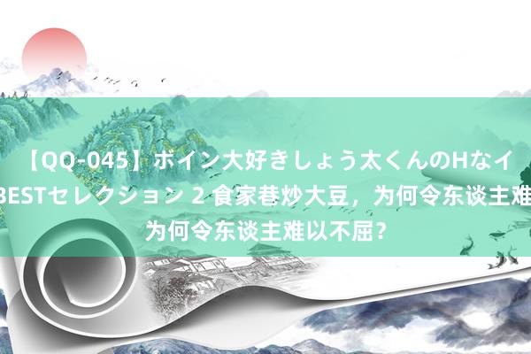 【QQ-045】ボイン大好きしょう太くんのHなイタズラ BESTセレクション 2 食家巷炒大豆，为何令东谈主难以不屈？