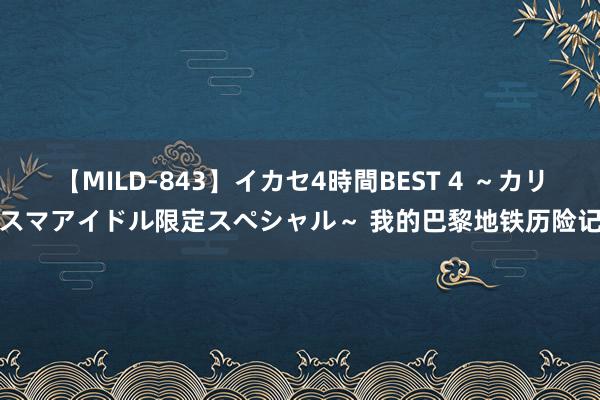 【MILD-843】イカセ4時間BEST 4 ～カリスマアイドル限定スペシャル～ 我的巴黎地铁历险记