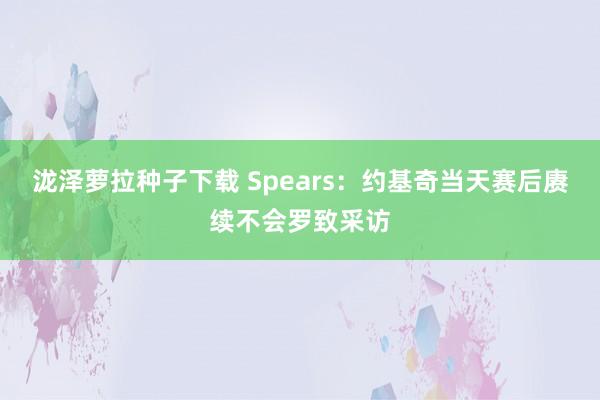 泷泽萝拉种子下载 Spears：约基奇当天赛后赓续不会罗致采访