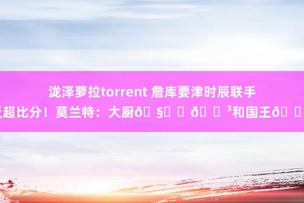 泷泽萝拉torrent 詹库要津时辰联手反超比分！莫兰特：大厨?‍?和国王?