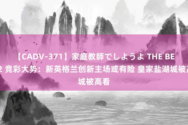 【CADV-371】家庭教師でしようよ THE BEST 2 竞彩大势：新英格兰创新主场或有险 皇家盐湖城被高看