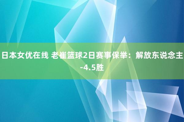 日本女优在线 老崔篮球2日赛事保举：解放东说念主-4.5胜