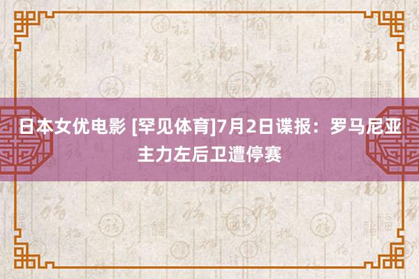 日本女优电影 [罕见体育]7月2日谍报：罗马尼亚主力左后卫遭停赛