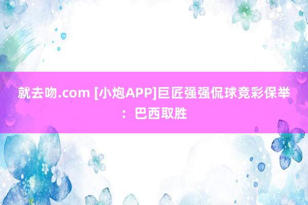 就去吻.com [小炮APP]巨匠强强侃球竞彩保举：巴西取胜