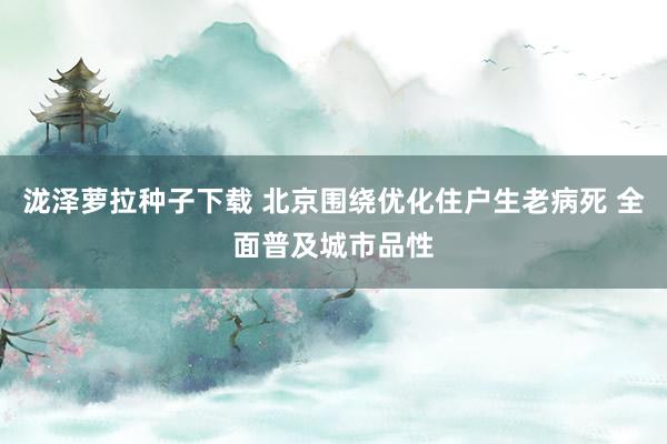 泷泽萝拉种子下载 北京围绕优化住户生老病死 全面普及城市品性