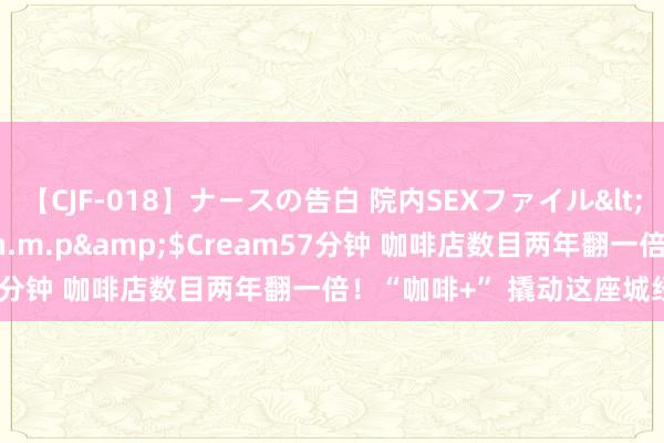 【CJF-018】ナースの告白 院内SEXファイル</a>2008-03-07h.m.p&$Cream57分钟 咖啡店数目两年翻一倍！“咖啡+” 撬动这座城经济发展