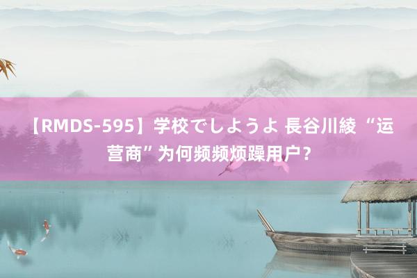 【RMDS-595】学校でしようよ 長谷川綾 “运营商”为何频频烦躁用户？