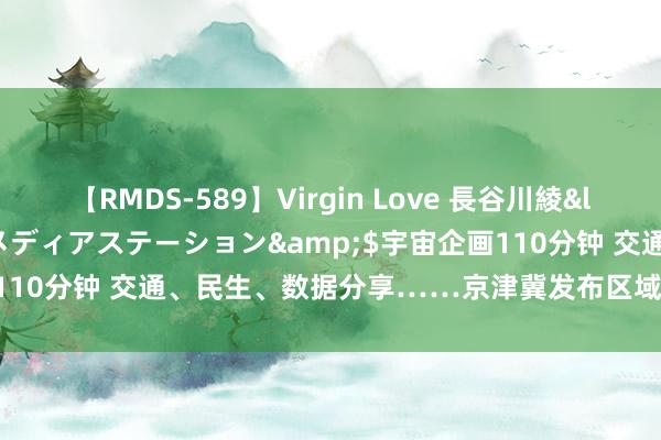 【RMDS-589】Virgin Love 長谷川綾</a>2010-05-17メディアステーション&$宇宙企画110分钟 交通、民生、数据分享……京津冀发布区域协同地点范例87项