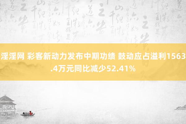 淫淫网 彩客新动力发布中期功绩 鼓动应占溢利1563.4万元同比减少52.41%