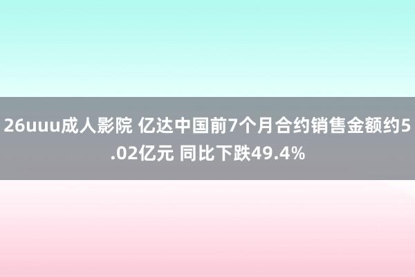 26uuu成人影院 亿达中国前7个月合约销售金额约5.02亿元 同比下跌49.4%