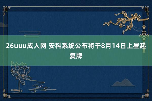 26uuu成人网 安科系统公布将于8月14日上昼起复牌