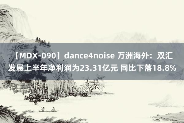 【MDX-090】dance4noise 万洲海外：双汇发展上半年净利润为23.31亿元 同比下落18.8%