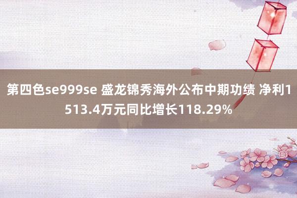 第四色se999se 盛龙锦秀海外公布中期功绩 净利1513.4万元同比增长118.29%