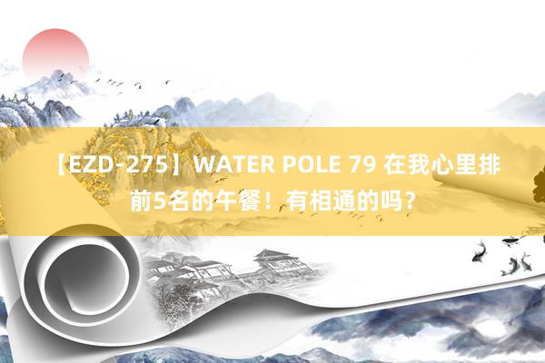 【EZD-275】WATER POLE 79 在我心里排前5名的午餐！有相通的吗？