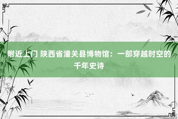 附近上门 陕西省潼关县博物馆：一部穿越时空的千年史诗