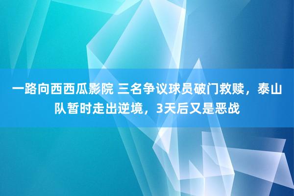 一路向西西瓜影院 三名争议球员破门救赎，泰山队暂时走出逆境，3天后又是恶战