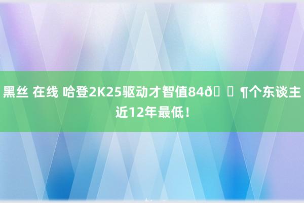 黑丝 在线 哈登2K25驱动才智值84?个东谈主近12年最低！