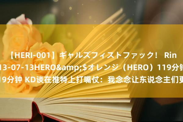 【HERI-001】ギャルズフィストファック！ Rino</a>2013-07-13HERO&$オレンジ（HERO）119分钟 KD谈在推特上打嘴仗：我念念让东说念主们更了解我是什么样的东说念主