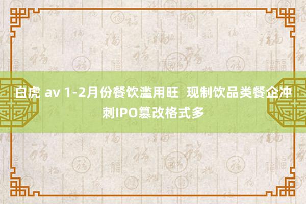 白虎 av 1-2月份餐饮滥用旺  现制饮品类餐企冲刺IPO篡改格式多