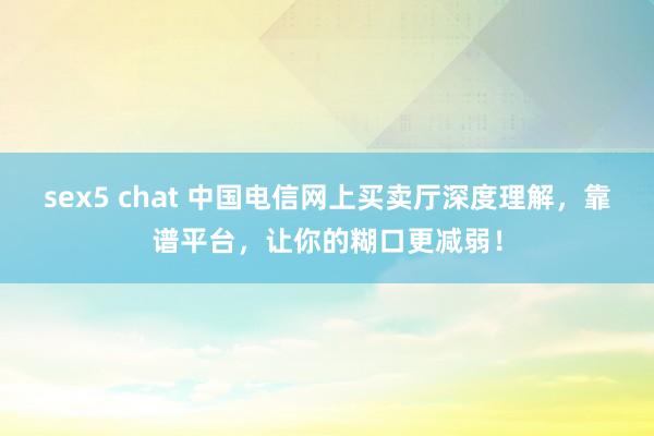 sex5 chat 中国电信网上买卖厅深度理解，靠谱平台，让你的糊口更减弱！