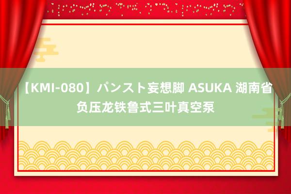 【KMI-080】パンスト妄想脚 ASUKA 湖南省负压龙铁鲁式三叶真空泵