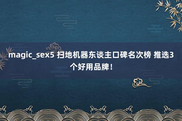 magic_sex5 扫地机器东谈主口碑名次榜 推选3个好用品牌！