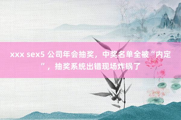 xxx sex5 公司年会抽奖，中奖名单全被“内定”，抽奖系统出错现场炸锅了