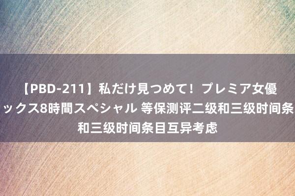 【PBD-211】私だけ見つめて！プレミア女優と主観でセックス8時間スペシャル 等保测评二级和三级时间条目互异考虑