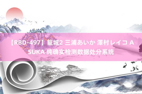 【RBD-497】籠城2 三浦あいか 澤村レイコ ASUKA 纯确实检测数据处分系统