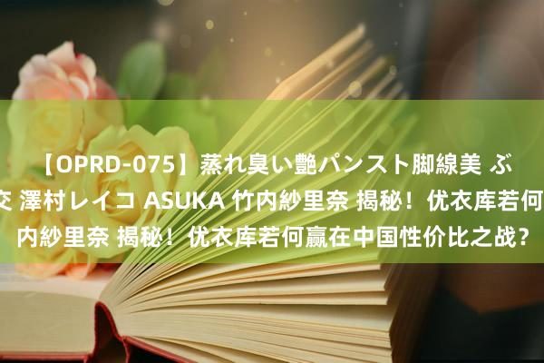 【OPRD-075】蒸れ臭い艶パンスト脚線美 ぶっかけゴックン大乱交 澤村レイコ ASUKA 竹内紗里奈 揭秘！优衣库若何赢在中国性价比之战？